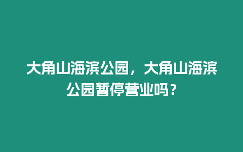 大角山海濱公園，大角山海濱公園暫停營業(yè)嗎？