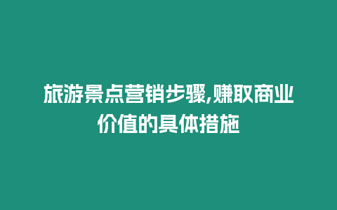 旅游景點營銷步驟,賺取商業價值的具體措施