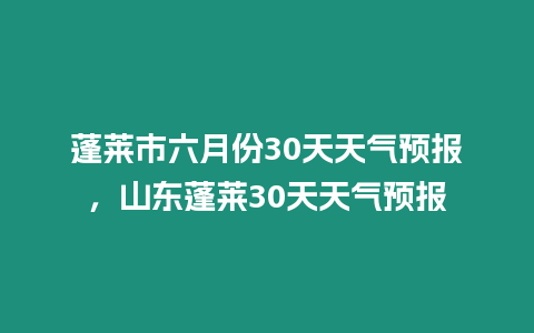 蓬萊市六月份30天天氣預報，山東蓬萊30天天氣預報