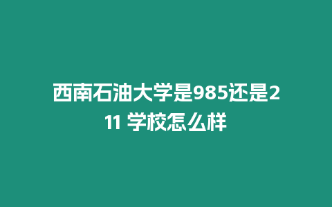 西南石油大學(xué)是985還是211 學(xué)校怎么樣