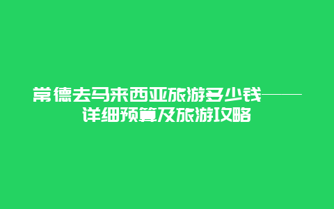 常德去馬來西亞旅游多少錢——詳細預算及旅游攻略