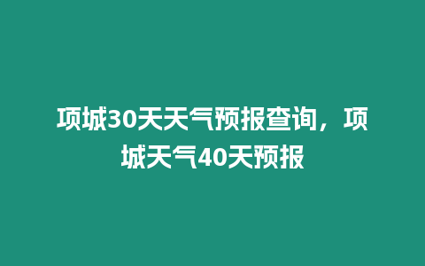 項城30天天氣預報查詢，項城天氣40天預報