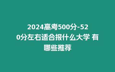 2024高考500分-520分左右適合報什么大學 有哪些推薦