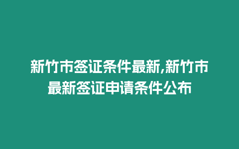 新竹市簽證條件最新,新竹市最新簽證申請條件公布