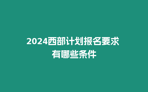 2024西部計劃報名要求 有哪些條件