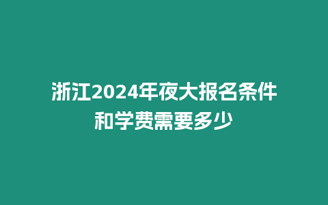 浙江2024年夜大報名條件和學費需要多少