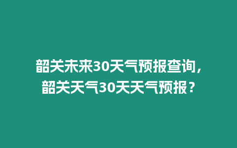 韶關(guān)未來30天氣預(yù)報查詢，韶關(guān)天氣30天天氣預(yù)報？