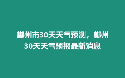 郴州市30天天氣預(yù)測，郴州30天天氣預(yù)報最新消息