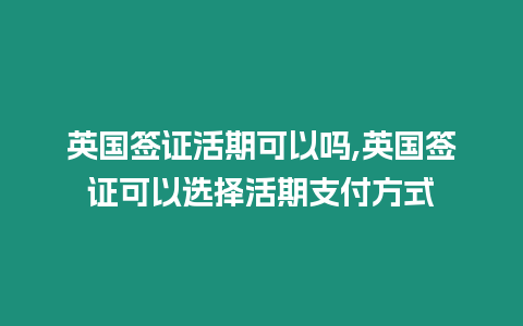 英國簽證活期可以嗎,英國簽證可以選擇活期支付方式