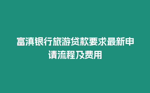 富滇銀行旅游貸款要求最新申請(qǐng)流程及費(fèi)用