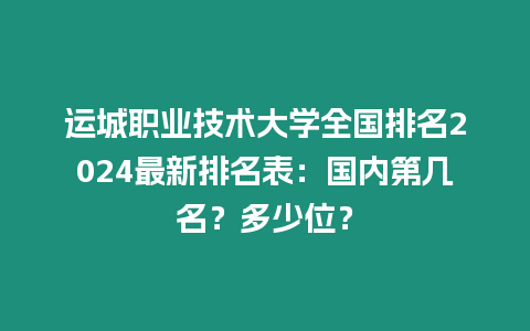 運城職業技術大學全國排名2024最新排名表：國內第幾名？多少位？