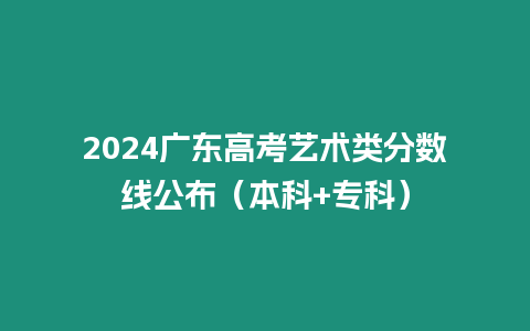 2024廣東高考藝術類分數線公布（本科+專科）