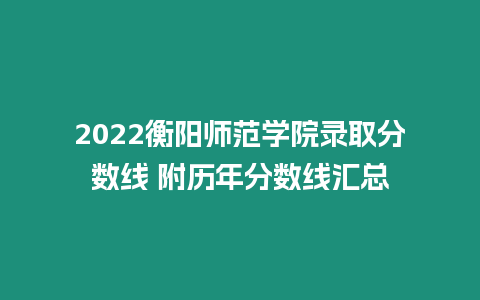 2022衡陽師范學院錄取分數線 附歷年分數線匯總