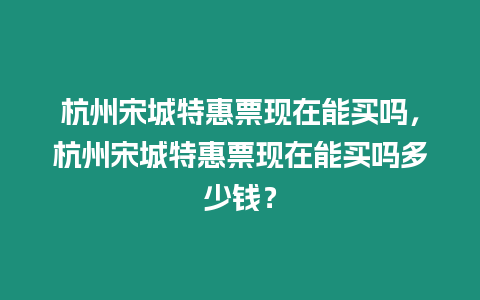 杭州宋城特惠票現(xiàn)在能買嗎，杭州宋城特惠票現(xiàn)在能買嗎多少錢？