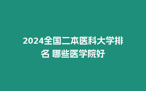 2024全國二本醫(yī)科大學(xué)排名 哪些醫(yī)學(xué)院好