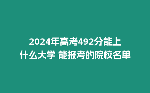 2024年高考492分能上什么大學(xué) 能報考的院校名單