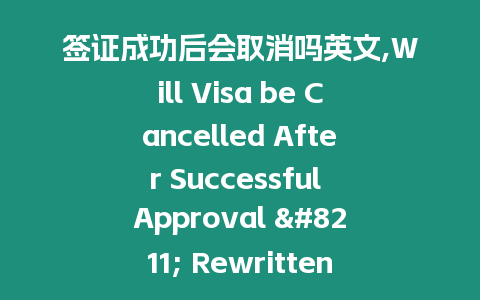 簽證成功后會取消嗎英文,Will Visa be Cancelled After Successful Approval - Rewritten Cancellation of Visa Upon Successful Approval