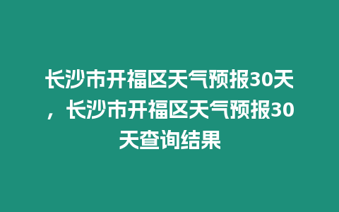 長(zhǎng)沙市開福區(qū)天氣預(yù)報(bào)30天，長(zhǎng)沙市開福區(qū)天氣預(yù)報(bào)30天查詢結(jié)果