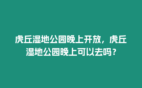 虎丘濕地公園晚上開放，虎丘濕地公園晚上可以去嗎？