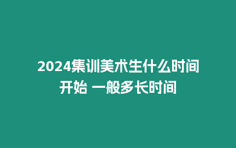 2024集訓美術生什么時間開始 一般多長時間