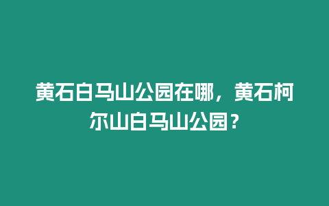 黃石白馬山公園在哪，黃石柯爾山白馬山公園？