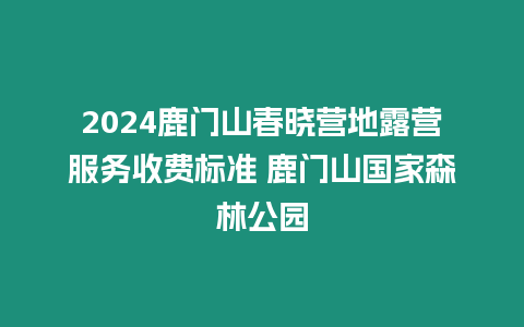 2024鹿門山春曉營地露營服務(wù)收費標(biāo)準(zhǔn) 鹿門山國家森林公園