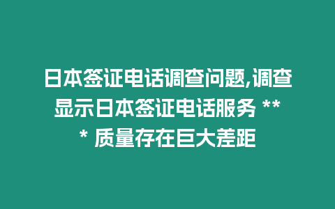 日本簽證電話調(diào)查問題,調(diào)查顯示日本簽證電話服務(wù) *** 質(zhì)量存在巨大差距