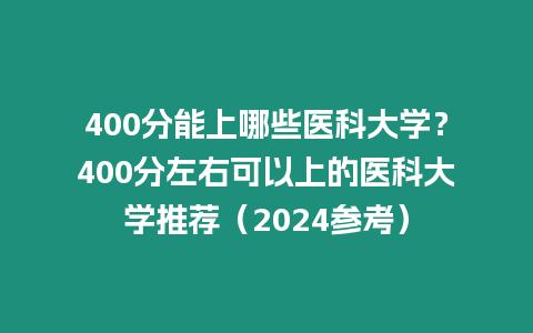 400分能上哪些醫科大學？400分左右可以上的醫科大學推薦（2024參考）