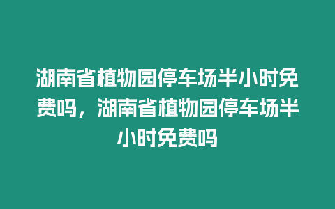 湖南省植物園停車場半小時免費嗎，湖南省植物園停車場半小時免費嗎