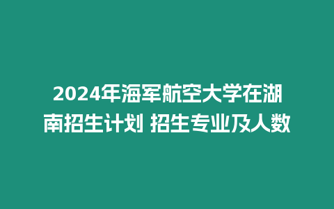 2024年海軍航空大學在湖南招生計劃 招生專業及人數