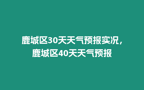 鹿城區(qū)30天天氣預(yù)報實(shí)況，鹿城區(qū)40天天氣預(yù)報