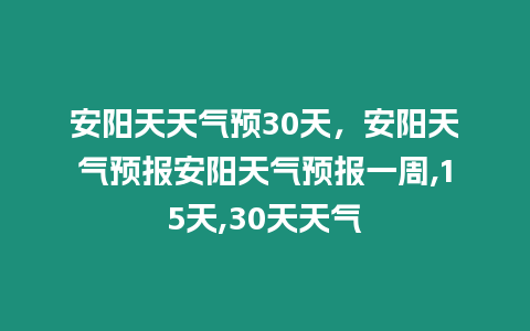 安陽天天氣預30天，安陽天氣預報安陽天氣預報一周,15天,30天天氣