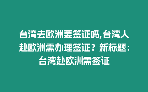 臺灣去歐洲要簽證嗎,臺灣人赴歐洲需辦理簽證？新標題：臺灣赴歐洲需簽證