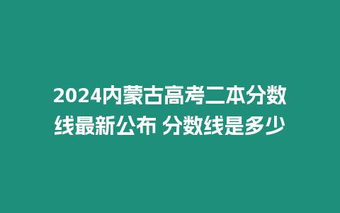 2024內蒙古高考二本分數線最新公布 分數線是多少