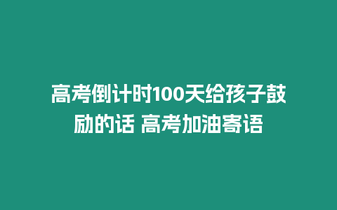 高考倒計時100天給孩子鼓勵的話 高考加油寄語