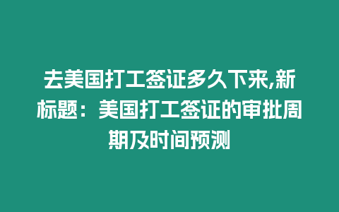 去美國打工簽證多久下來,新標題：美國打工簽證的審批周期及時間預測