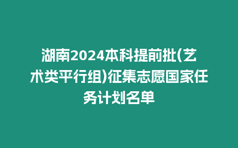 湖南2024本科提前批(藝術類平行組)征集志愿國家任務計劃名單