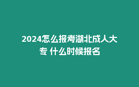 2024怎么報考湖北成人大專 什么時候報名