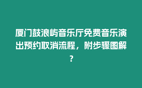 廈門鼓浪嶼音樂廳免費音樂演出預約取消流程，附步驟圖解？