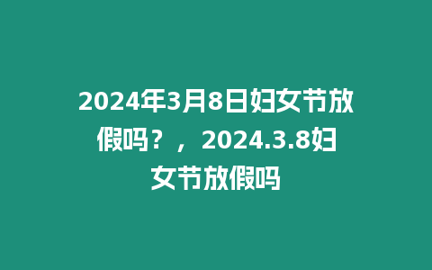 2024年3月8日婦女節(jié)放假嗎？，2024.3.8婦女節(jié)放假嗎