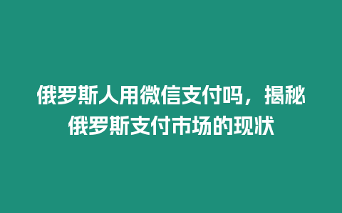 俄羅斯人用微信支付嗎，揭秘俄羅斯支付市場的現狀