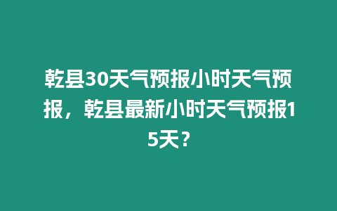 乾縣30天氣預報小時天氣預報，乾縣最新小時天氣預報15天？