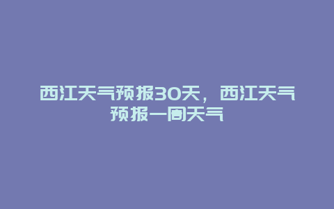 西江天氣預報30天，西江天氣預報一周天氣