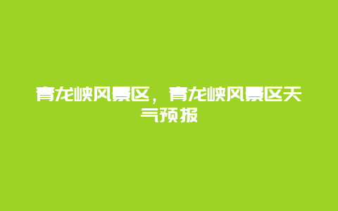 青龍峽風(fēng)景區(qū)，青龍峽風(fēng)景區(qū)天氣預(yù)報(bào)