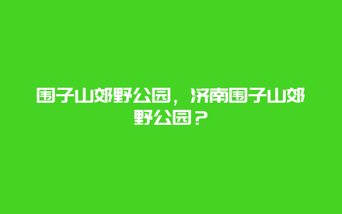 圍子山郊野公園，濟(jì)南圍子山郊野公園？