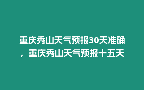 重慶秀山天氣預(yù)報(bào)30天準(zhǔn)確，重慶秀山天氣預(yù)報(bào)十五天