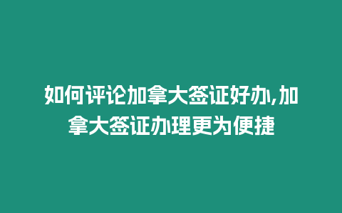 如何評(píng)論加拿大簽證好辦,加拿大簽證辦理更為便捷