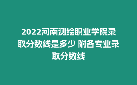 2022河南測繪職業學院錄取分數線是多少 附各專業錄取分數線