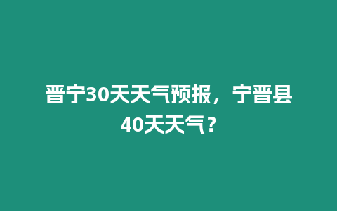 晉寧30天天氣預報，寧晉縣40天天氣？