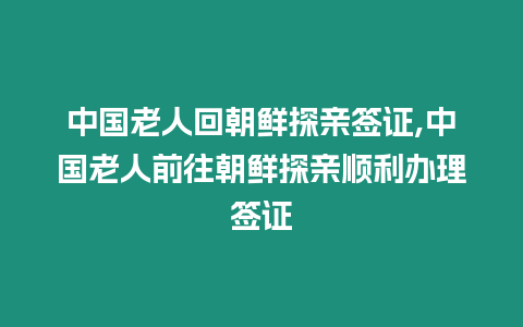 中國(guó)老人回朝鮮探親簽證,中國(guó)老人前往朝鮮探親順利辦理簽證